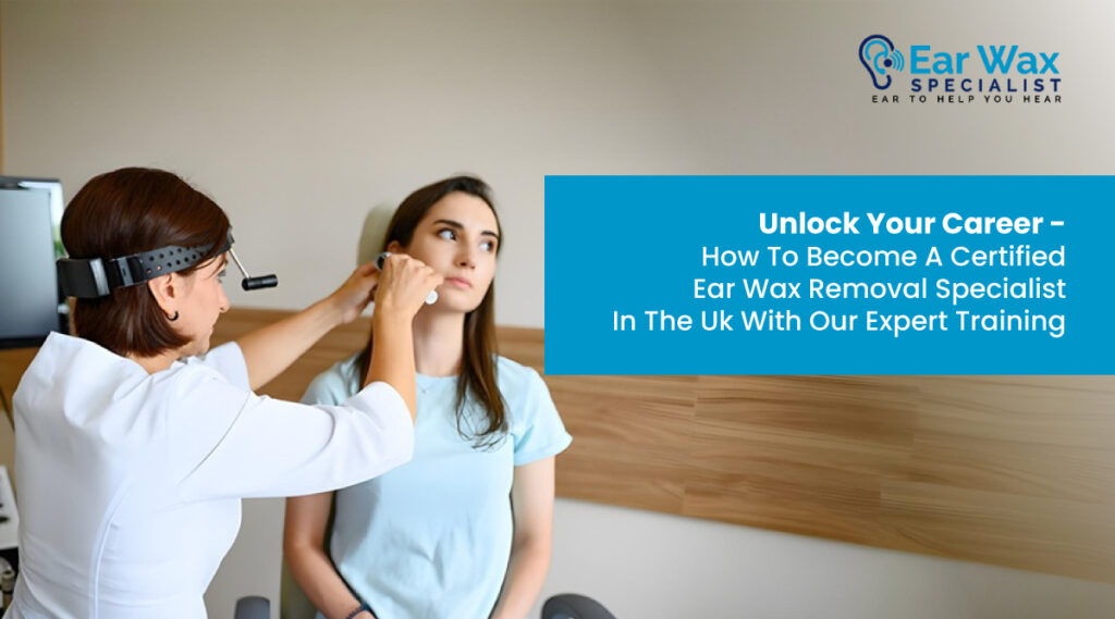 Unlock Your Career: How to Become a Certified Ear Wax Removal Specialist in the UK