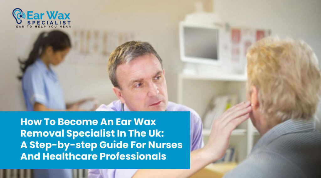 How to Become an Ear Wax Removal Specialist in the UK: A Step-by-Step Guide for Nurses and Healthcare Professionals