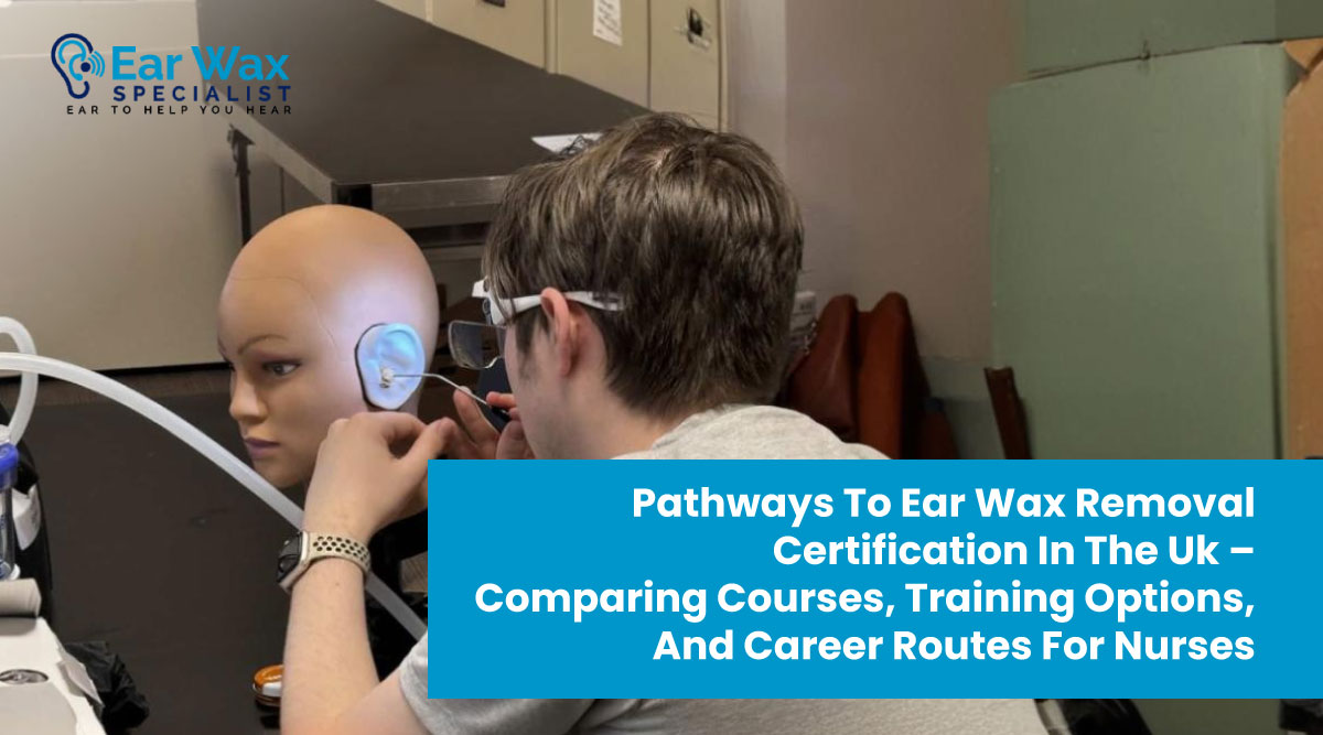 Pathways to Ear Wax Removal Certification in the UK – Comparing Courses, Training Options, and Career Routes for Nurses