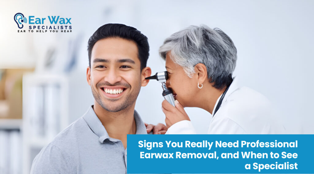 Signs You Really Need Professional Earwax Removal, and When to See a Specialist
