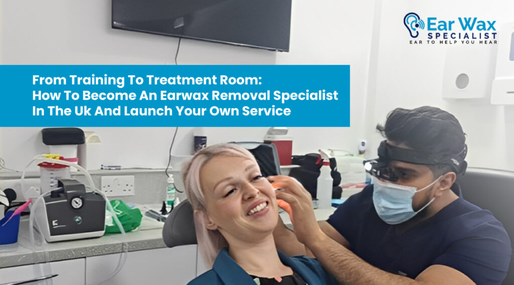 From Training to Treatment Room - How to Become an Ear Wax Removal Specialist in the UK and Launch Your Own Service